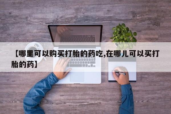 有没有私人卖打胎药的【哪里可以购买打胎的药吃,在哪儿可以买打胎的药】