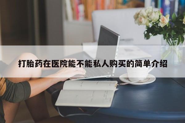有没有私人卖打胎药的打胎药在医院能不能私人购买的简单介绍