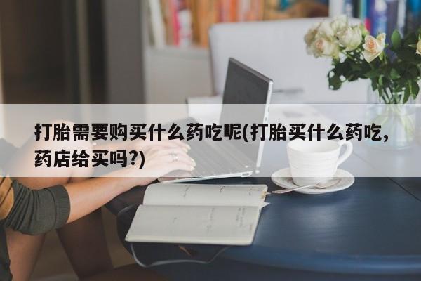 有没有私人卖打胎药的打胎需要购买什么药吃呢(打胎买什么药吃,药店给买吗?)