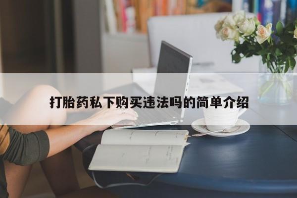 有没有私人卖打胎药的打胎药私下购买违法吗的简单介绍