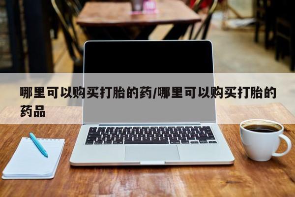 有没有私人卖打胎药的哪里可以购买打胎的药/哪里可以购买打胎的药品
