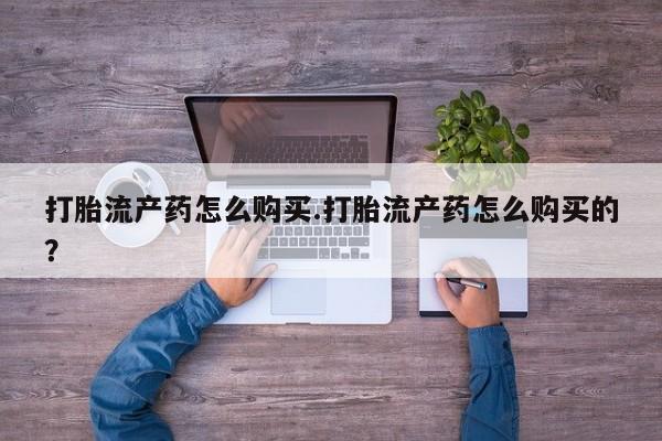 有没有私人卖打胎药的打胎流产药怎么购买.打胎流产药怎么购买的？