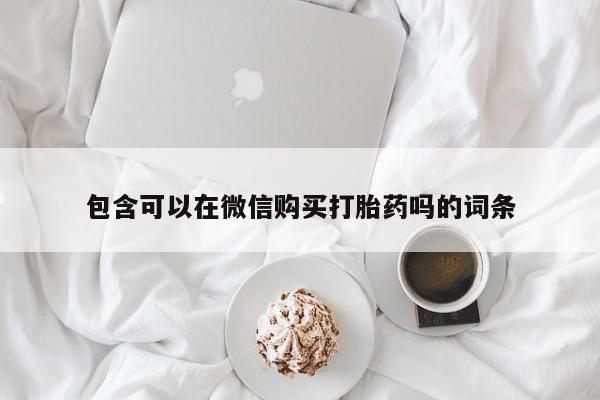 有没有私人卖打胎药的包含可以在微信购买打胎药吗的词条